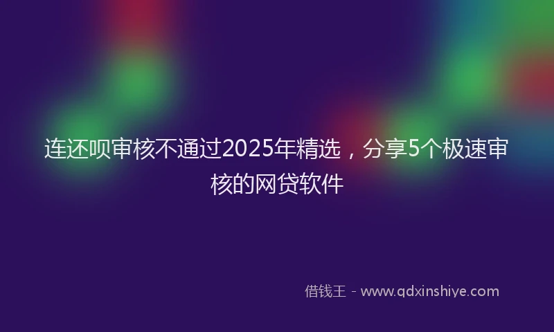 连还呗审核不通过2025年精选，分享5个极速审核的网贷软件