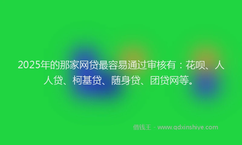 2025年的那家网贷最容易通过审核有：花呗、人人贷、柯基贷、随身贷、团贷网等。