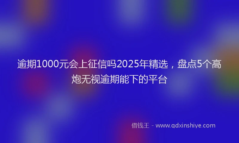 逾期1000元会上征信吗2025年精选，盘点5个高炮无视逾期能下的平台