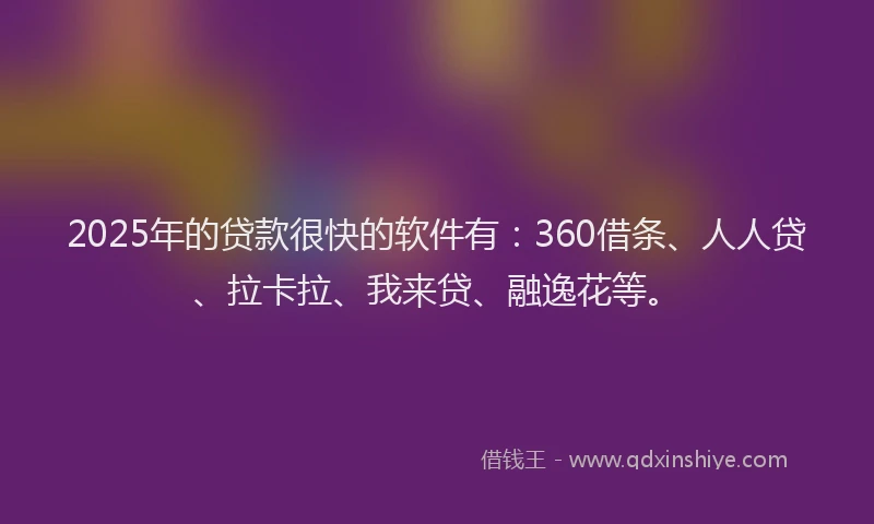 2025年的贷款很快的软件有：360借条、人人贷、拉卡拉、我来贷、融逸花等。