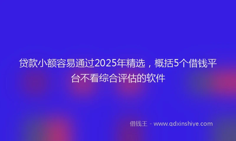 贷款小额容易通过2025年精选，概括5个借钱平台不看综合评估的软件