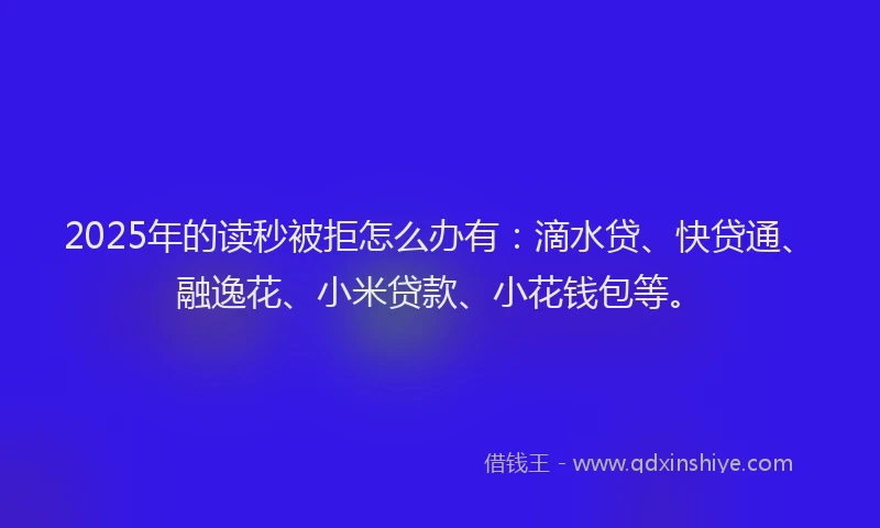 2025年的读秒被拒怎么办有：滴水贷、快贷通、融逸花、小米贷款、小花钱包等。