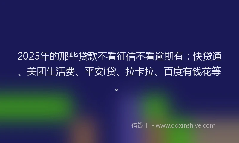 2025年的那些贷款不看征信不看逾期有：快贷通、美团生活费、平安i贷、拉卡拉、百度有钱花等。