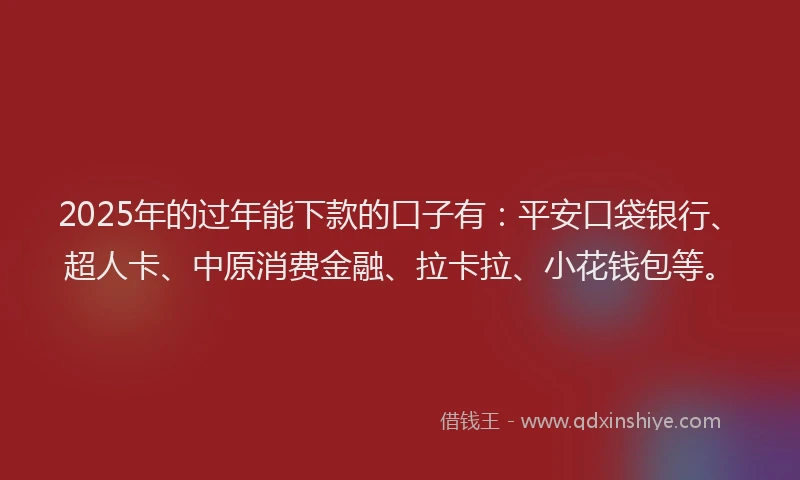 2025年的过年能下款的口子有：平安口袋银行、超人卡、中原消费金融、拉卡拉、小花钱包等。