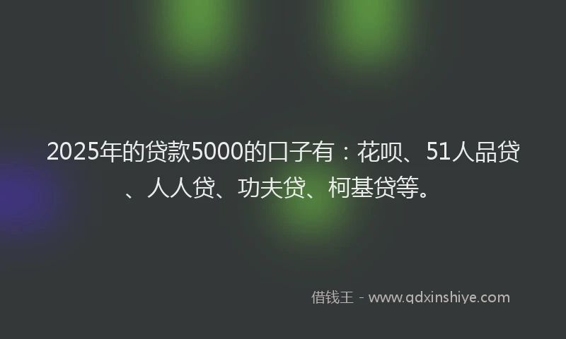 2025年的贷款5000的口子有：花呗、51人品贷、人人贷、功夫贷、柯基贷等。