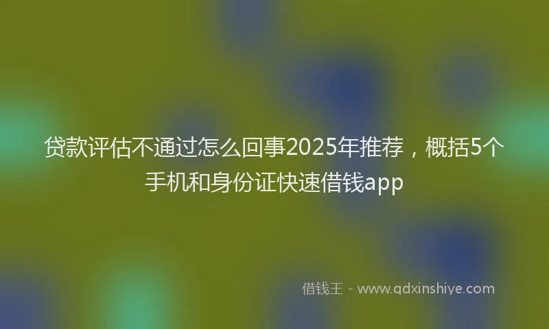 贷款评估不通过怎么回事2025年推荐，概括5个手机和身份证快速借钱app