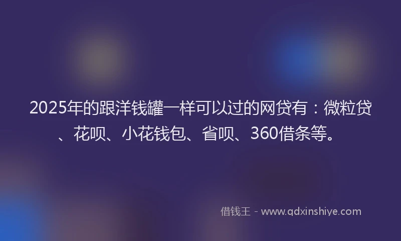 2025年的跟洋钱罐一样可以过的网贷有：微粒贷、花呗、小花钱包、省呗、360借条等。