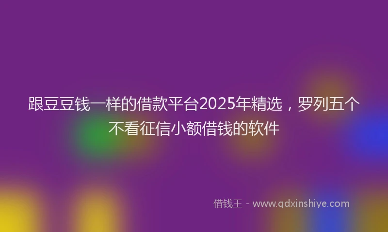 跟豆豆钱一样的借款平台2025年精选，罗列五个不看征信小额借钱的软件
