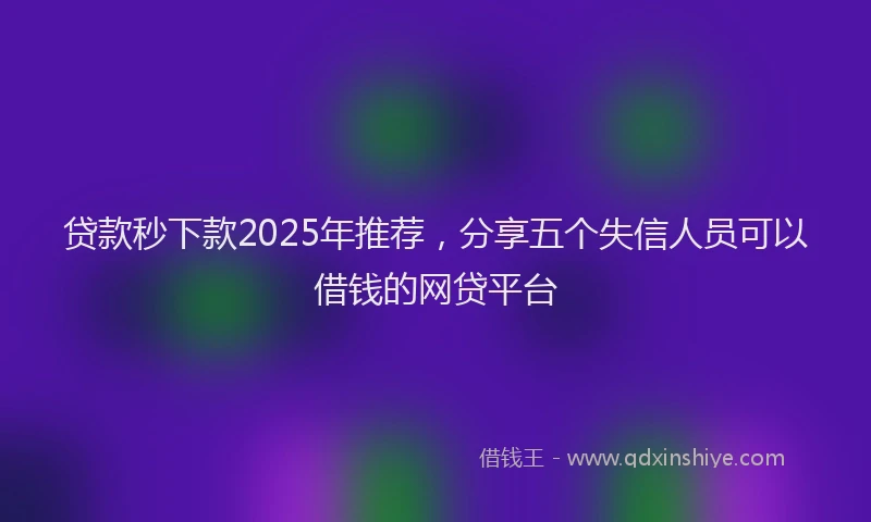 贷款秒下款2025年推荐，分享五个失信人员可以借钱的网贷平台
