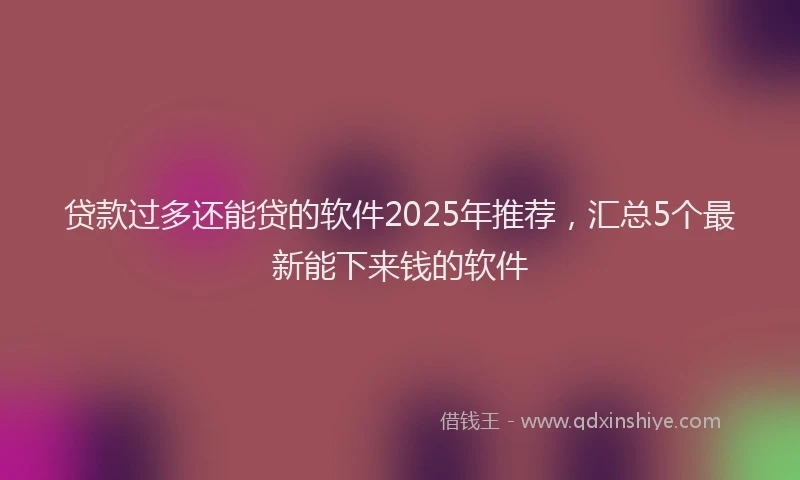 贷款过多还能贷的软件2025年推荐，汇总5个最新能下来钱的软件