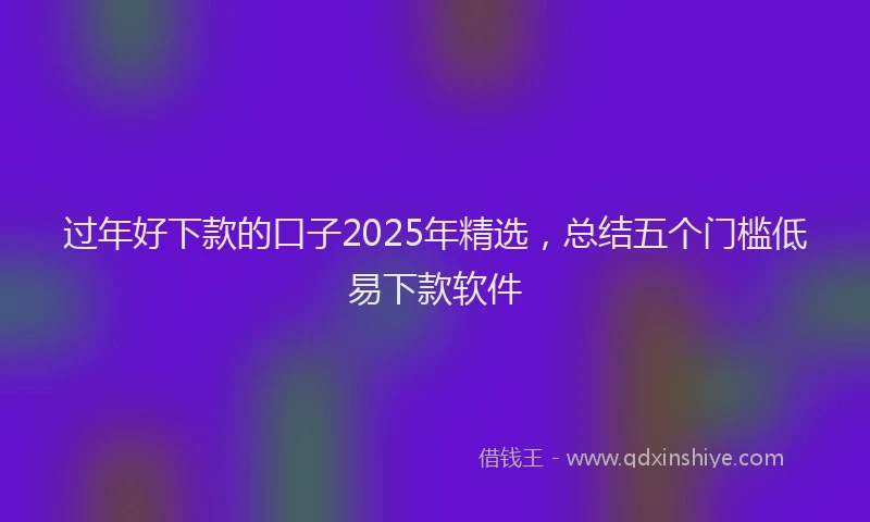 过年好下款的口子2025年精选，总结五个门槛低易下款软件