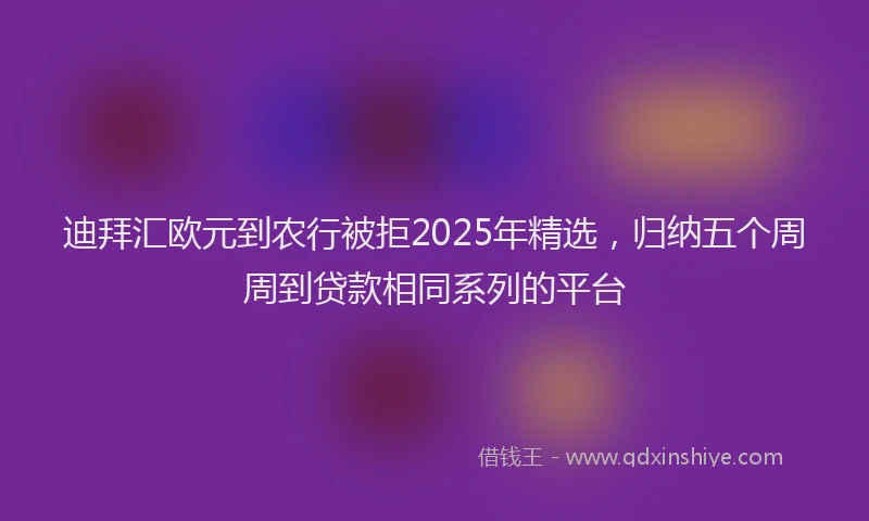 迪拜汇欧元到农行被拒2025年精选，归纳五个周周到贷款相同系列的平台