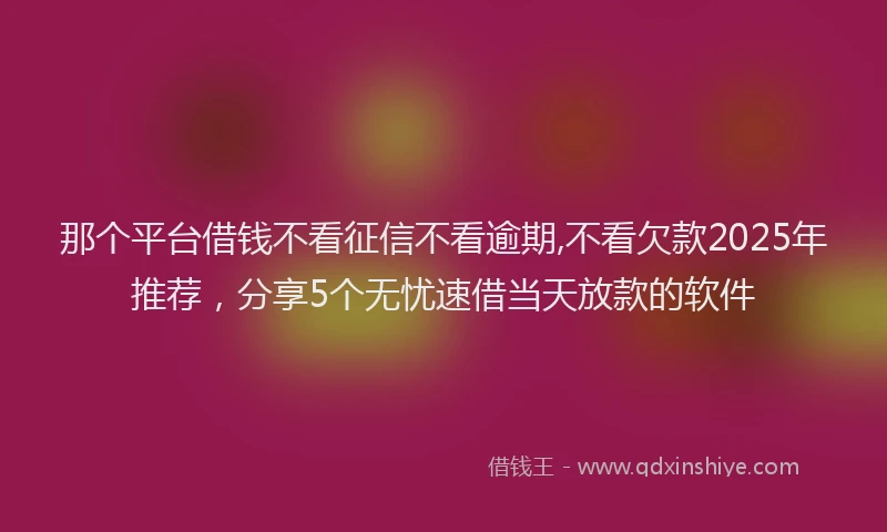 那个平台借钱不看征信不看逾期,不看欠款2025年推荐，分享5个无忧速借当天放款的软件