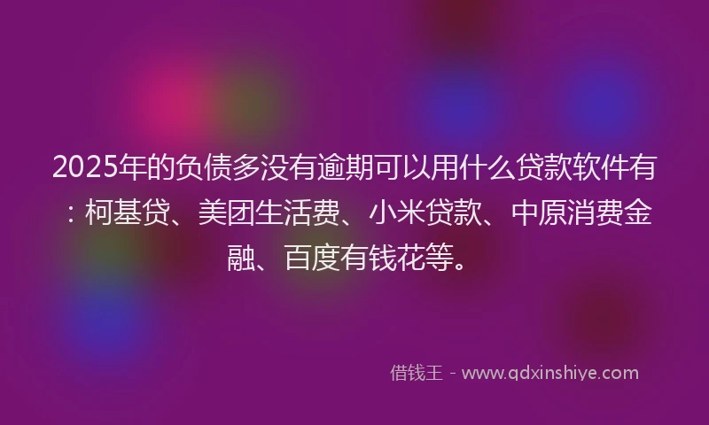 2025年的负债多没有逾期可以用什么贷款软件有：柯基贷、美团生活费、小米贷款、中原消费金融、百度有钱花等。