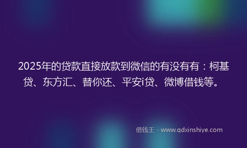 2025年的贷款直接放款到微信的有没有有：柯基贷、东方汇、替你还、平安i贷、微博借钱等。