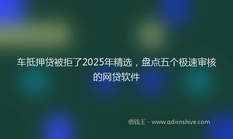车抵押贷被拒了2025年精选，盘点五个极速审核的网贷软件