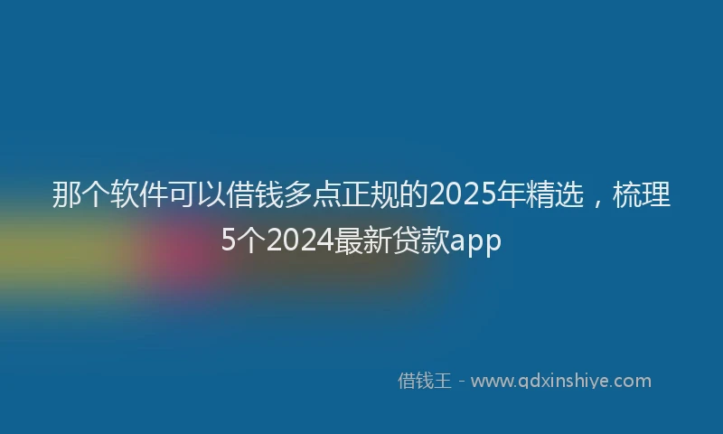 那个软件可以借钱多点正规的2025年精选，梳理5个2024最新贷款app