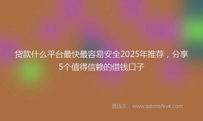 贷款什么平台最快最容易安全2025年推荐，分享5个值得信赖的借钱口子
