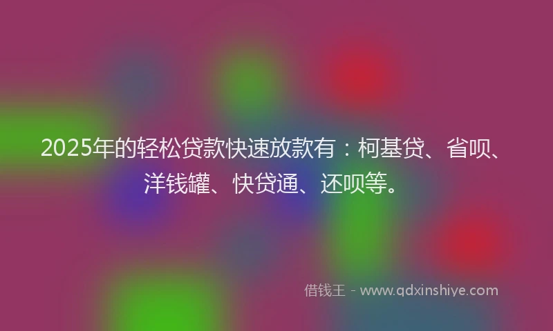 2025年的轻松贷款快速放款有：柯基贷、省呗、洋钱罐、快贷通、还呗等。