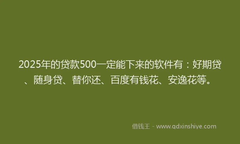 2025年的贷款500一定能下来的软件有：好期贷、随身贷、替你还、百度有钱花、安逸花等。