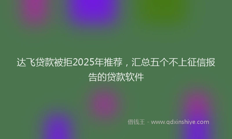 达飞贷款被拒2025年推荐，汇总五个不上征信报告的贷款软件