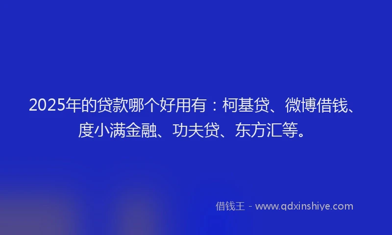 2025年的贷款哪个好用有：柯基贷、微博借钱、度小满金融、功夫贷、东方汇等。