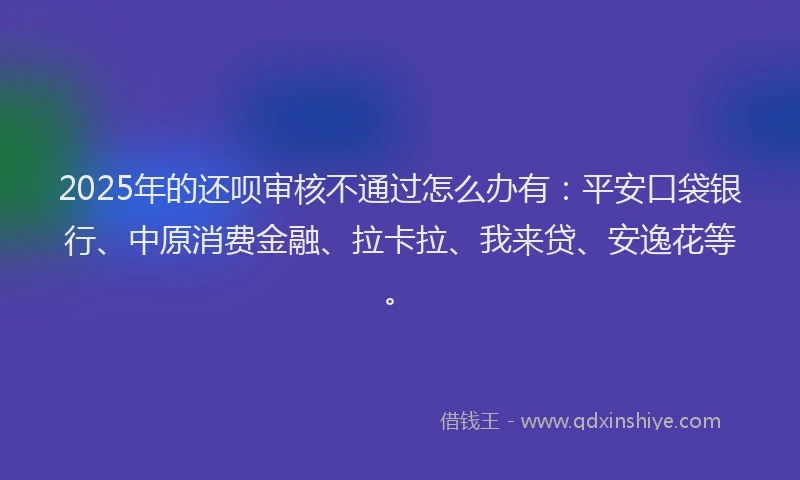 2025年的还呗审核不通过怎么办有:平安口袋银行、中原消费金融、拉卡拉、我来贷、安逸花等。