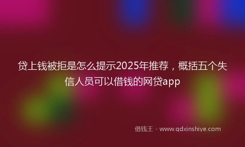 贷上钱被拒是怎么提示2025年推荐，概括五个失信人员可以借钱的网贷app