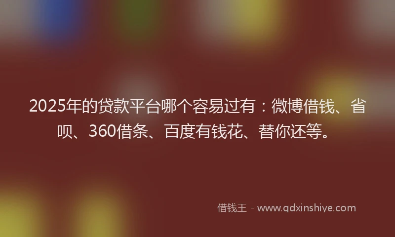 2025年的贷款平台哪个容易过有：微博借钱、省呗、360借条、百度有钱花、替你还等。