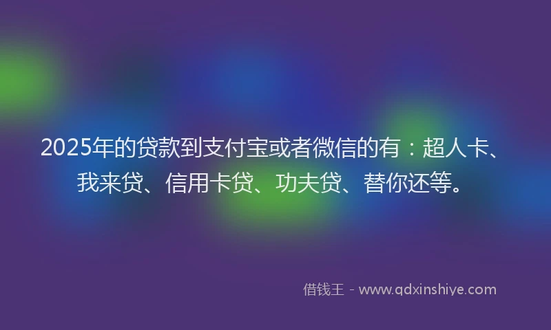 2025年的贷款到支付宝或者微信的有：超人卡、我来贷、信用卡贷、功夫贷、替你还等。