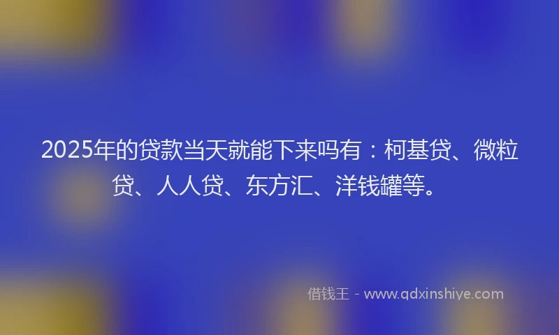 2025年的贷款当天就能下来吗有：柯基贷、微粒贷、人人贷、东方汇、洋钱罐等。