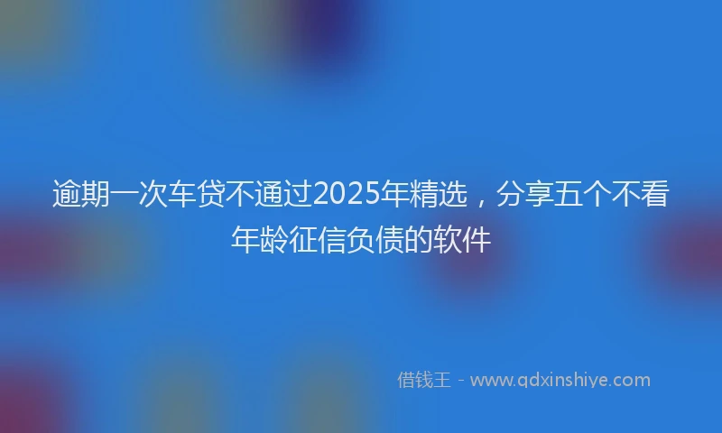 逾期一次车贷不通过2025年精选，分享五个不看年龄征信负债的软件