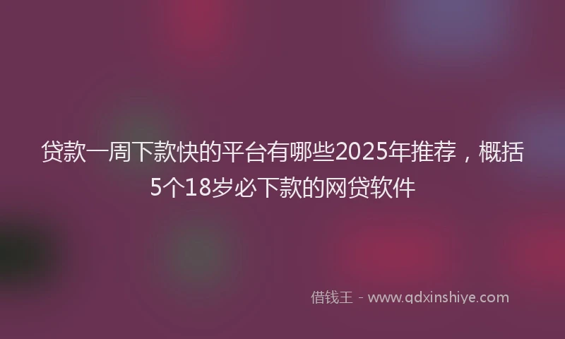 贷款一周下款快的平台有哪些2025年推荐，概括5个18岁必下款的网贷软件