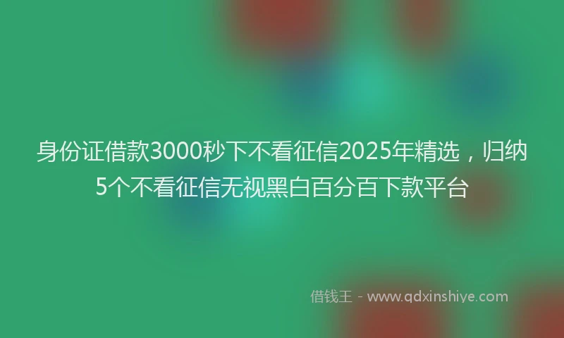 身份证借款3000秒下不看征信2025年精选，归纳5个不看征信无视黑白百分百下款平台