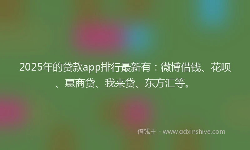 2025年的贷款app排行最新有：微博借钱、花呗、惠商贷、我来贷、东方汇等。