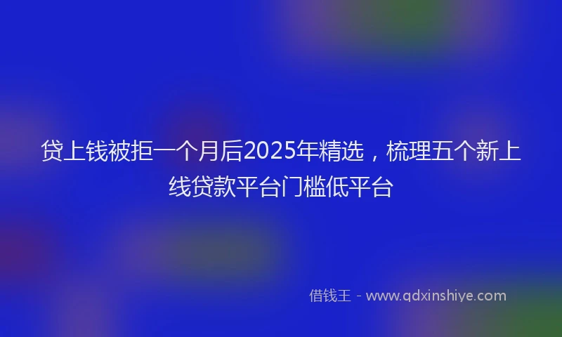 贷上钱被拒一个月后2025年精选，梳理五个新上线贷款平台门槛低平台