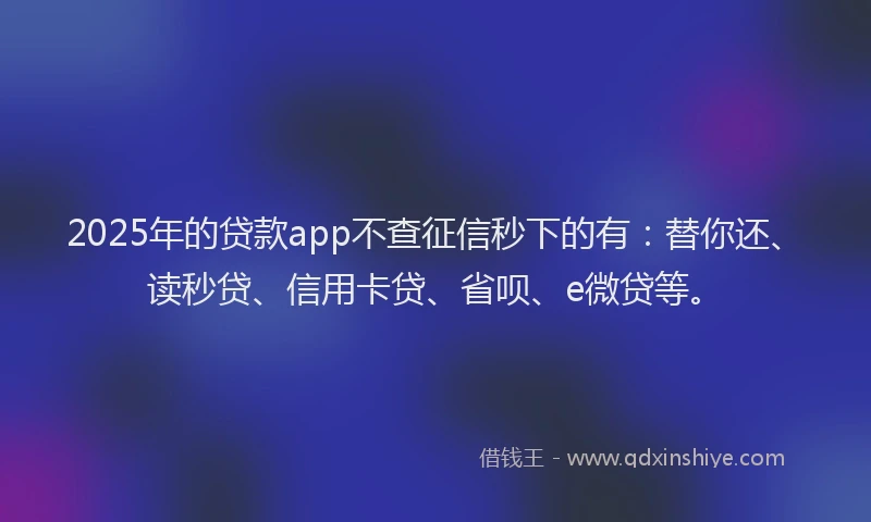 2025年的贷款app不查征信秒下的有：替你还、读秒贷、信用卡贷、省呗、e微贷等。