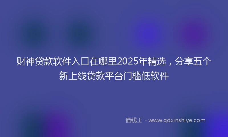 财神贷款软件入口在哪里2025年精选，分享五个新上线贷款平台门槛低软件