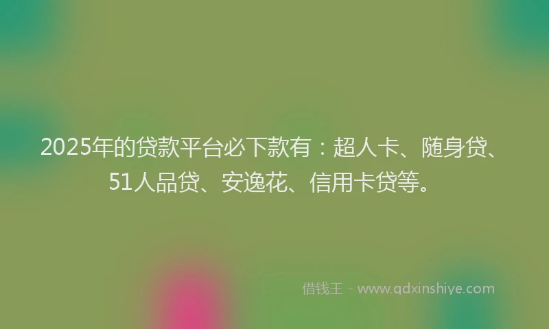 2025年的贷款平台必下款有：超人卡、随身贷、51人品贷、安逸花、信用卡贷等。