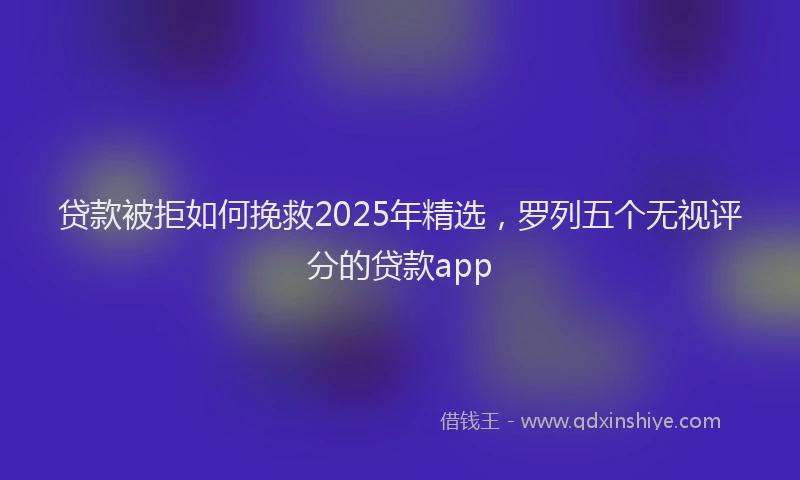 贷款被拒如何挽救2025年精选，罗列五个无视评分的贷款app
