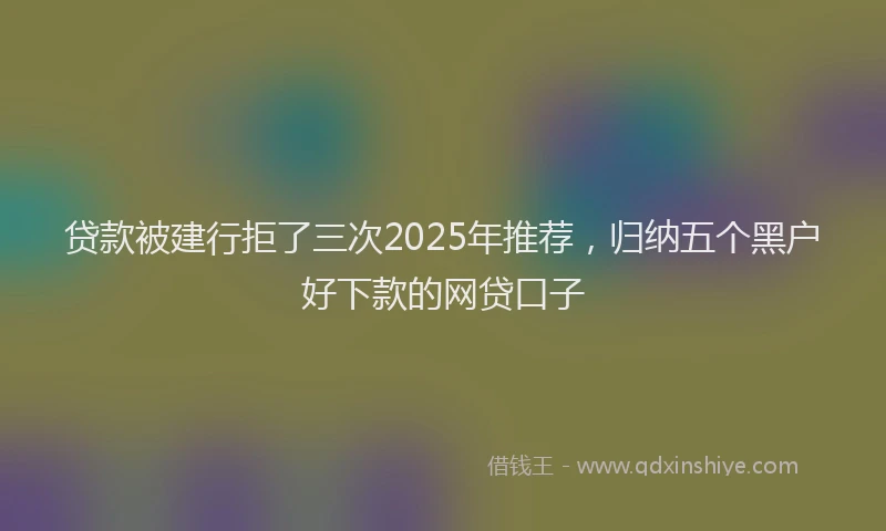 贷款被建行拒了三次2025年推荐，归纳五个黑户好下款的网贷口子