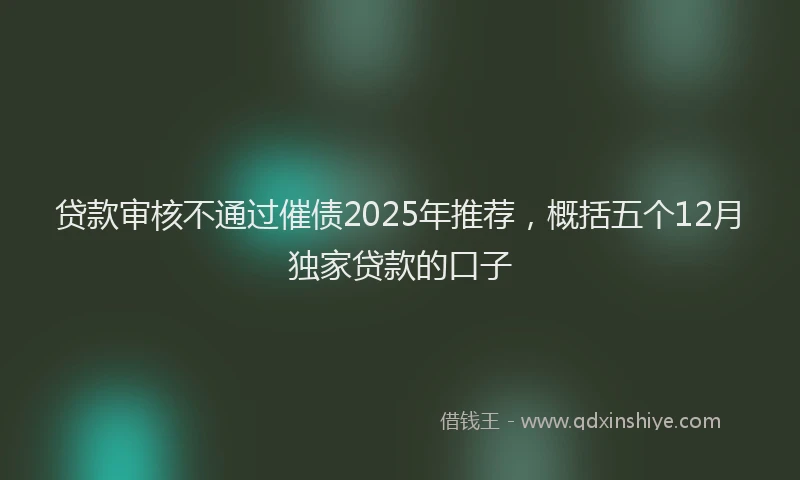 贷款审核不通过催债2025年推荐，概括五个12月独家贷款的口子