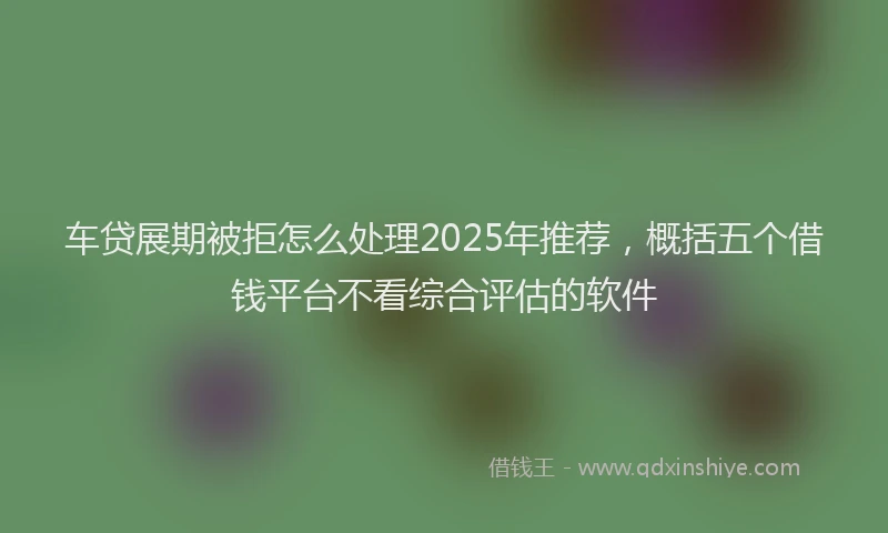 车贷展期被拒怎么处理2025年推荐，概括五个借钱平台不看综合评估的软件