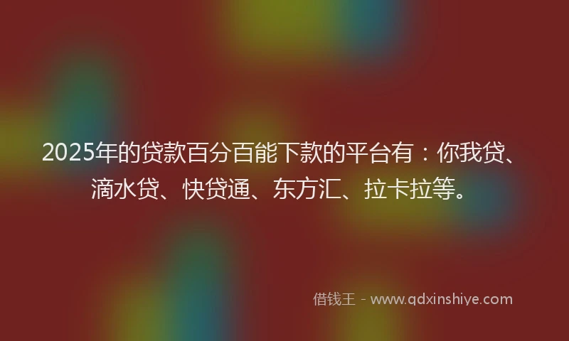 2025年的贷款百分百能下款的平台有：你我贷、滴水贷、快贷通、东方汇、拉卡拉等。