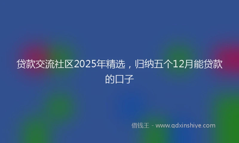 贷款交流社区2025年精选，归纳五个12月能贷款的口子