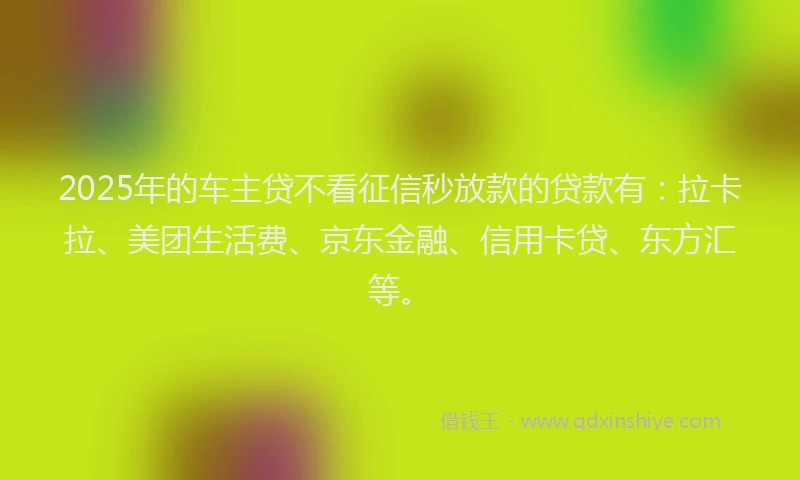 2025年的车主贷不看征信秒放款的贷款有：拉卡拉、美团生活费、京东金融、信用卡贷、东方汇等。