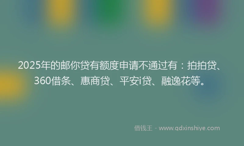 2025年的邮你贷有额度申请不通过有：拍拍贷、360借条、惠商贷、平安i贷、融逸花等。