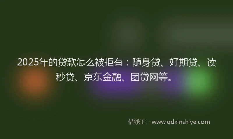2025年的贷款怎么被拒有：随身贷、好期贷、读秒贷、京东金融、团贷网等。