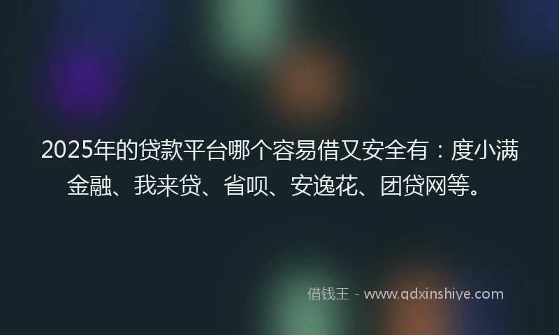 2025年的贷款平台哪个容易借又安全有：度小满金融、我来贷、省呗、安逸花、团贷网等。