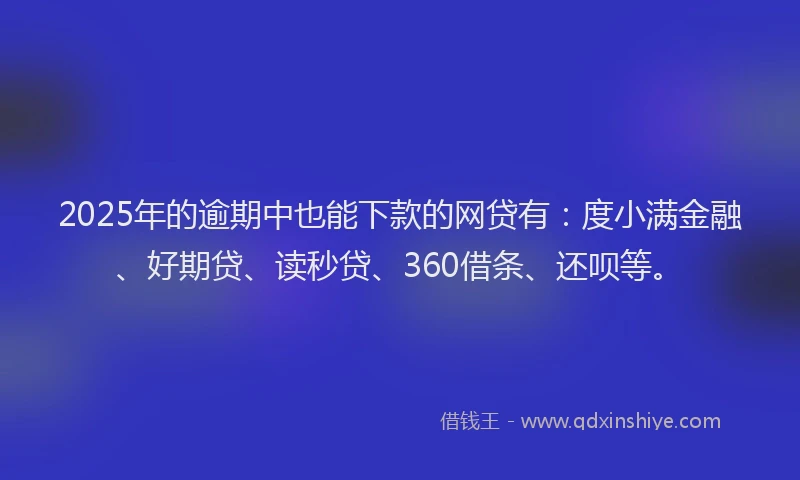 2025年的逾期中也能下款的网贷有：度小满金融、好期贷、读秒贷、360借条、还呗等。